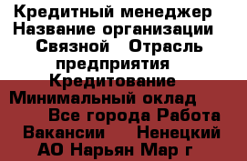 Кредитный менеджер › Название организации ­ Связной › Отрасль предприятия ­ Кредитование › Минимальный оклад ­ 32 500 - Все города Работа » Вакансии   . Ненецкий АО,Нарьян-Мар г.